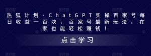 热狐计划·ChatGPT实操百家号每日收益一百块，百家号最新玩法，在家也能轻松赚钱！-学习资源库