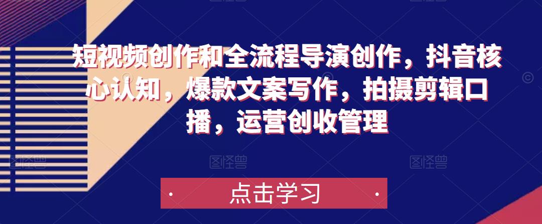 短视频创作和全流程导演创作，抖音核心认知，爆款文案写作，拍摄剪辑口播，运营创收管理-学习资源库