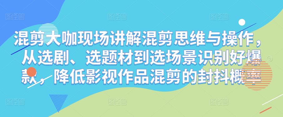 混剪大咖现场讲解混剪思维与操作，从选剧、选题材到选场景识别好爆款，降低影视作品混剪的封抖概率-学习资源库
