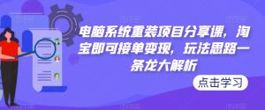 电脑系统重装项目分享课,淘宝即可接单变现,玩法思路一条龙大解析-学习资源库