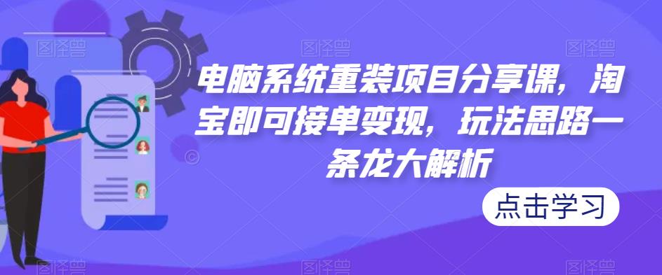 电脑系统重装项目分享课，淘宝即可接单变现，玩法思路一条龙大解析-学习资源库