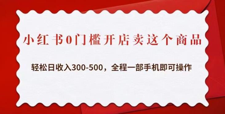 小红书0门槛开店卖这个商品，轻松日收入300-500，全程一部手机即可操作-学习资源库