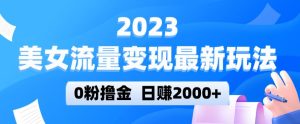 2023美女流量变现最新玩法,0粉撸金,日赚2000+,实测日引流300+-学习资源库