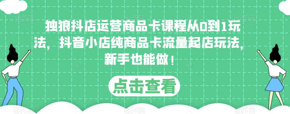 独狼抖店运营商品卡课程从0到1玩法，抖音小店纯商品卡流量起店玩法，新手也能做！-学习资源库