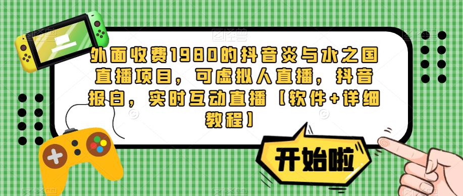 外面收费1980的抖音炎与水之国直播项目，可虚拟人直播，抖音报白，实时互动直播【软件+详细教程】-学习资源库