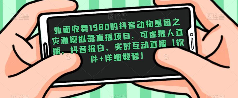 外面收费1980的抖音动物星团之灾难模拟器直播项目，可虚拟人直播，抖音报白，实时互动直播【软件+详细教程】-学习资源库