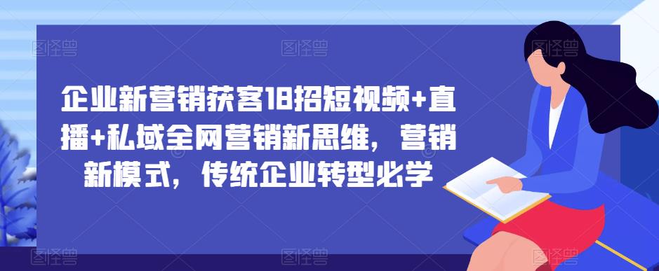 企业新营销获客18招短视频+直播+私域全网营销新思维，营销新模式，传统企业转型必学-学习资源库