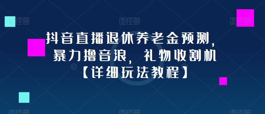 抖音直播退休养老金预测，暴力撸音浪，礼物收割机【详细玩法教程】-学习资源库
