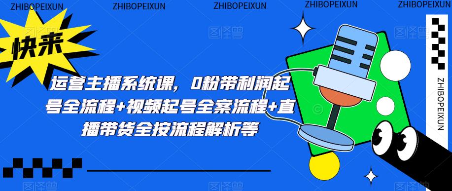 运营主播系统课，0粉带利润起号全流程+视频起号全案流程+直播带货全按流程解析等-学习资源库