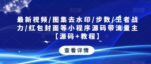 最新视频/图集去水印/步数/王者战力/红包封面等小程序源码带流量主【源码+教程】-学习资源库