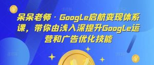 呆呆老师·Google启航变现体系课,带你由浅入深提升Google运营和广告优化技能-学习资源库