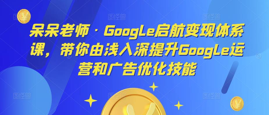 呆呆老师·Google启航变现体系课，带你由浅入深提升Google运营和广告优化技能-学习资源库