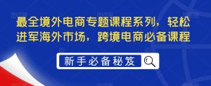 最全境外电商专题课程系列,轻松进军海外市场,跨境电商必备课程-学习资源库