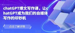 chatGPT爆文写作课,让chatGPT成为我们的自媒体写作的印钞机-学习资源库