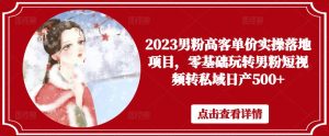 2023男粉高客单价实操落地项目，零基础玩转男粉短视频转私域日产500+-学习资源库