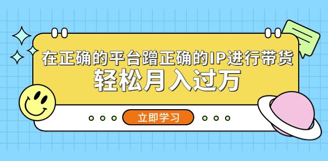 在正确的平台蹭正确的IP进行带货，轻松月入过万-学习资源库