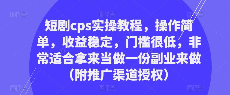 短剧cps实操教程，操作简单，收益稳定，门槛很低，非常适合拿来当做一份副业来做（附推广渠道授权）-学习资源库