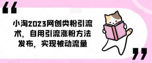 小淘2023网创类粉引流术,自用引流涨粉方法发布,实现被动流量-学习资源库