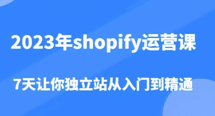 2023年shopify运营课，7天让你独立站从入门到精通（价值1980元）-学习资源库