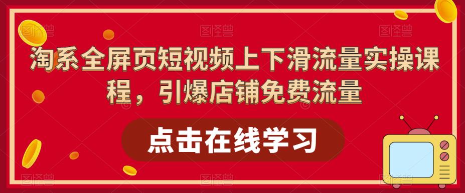 淘系全屏页短视频上下滑流量实操课程，引爆店铺免费流量-学习资源库