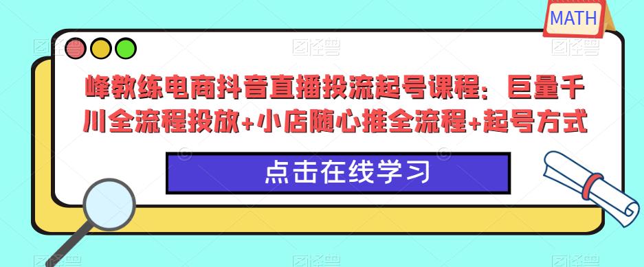 峰教练电商抖音直播投流起号课程：巨量千川全流程投放+小店随心推全流程+起号方式-学习资源库
