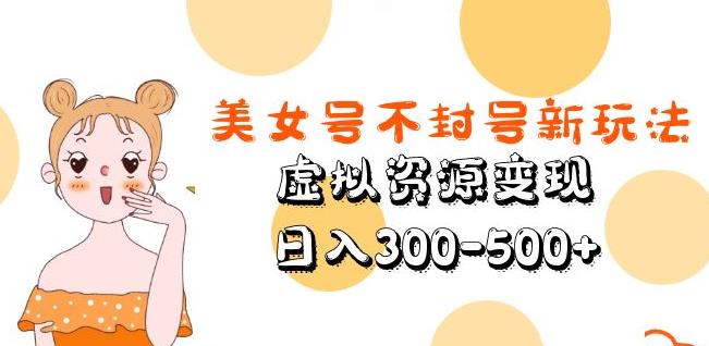 美女号不封号新玩法，虚拟资源变现，日入300-500+-学习资源库