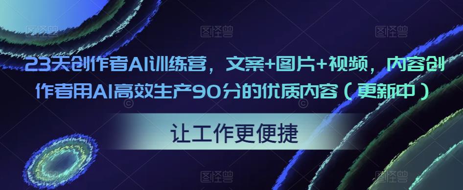 23天创作者AI训练营，文案+图片+视频，内容创作者用AI高效生产90分的优质内容（更新中）-学习资源库