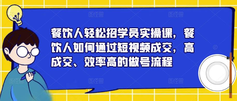 餐饮人轻松招学员实操课，餐饮人如何通过短视频成交，高成交、效率高的做号流程-学习资源库