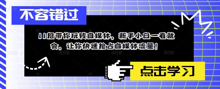 11招带你玩转自媒体，新手小白一看就会，让你快速抢占自媒体流量！-学习资源库