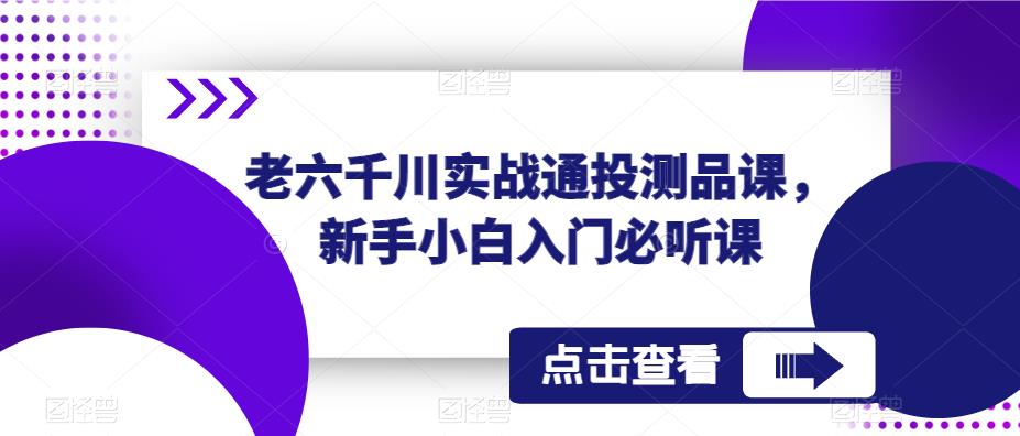 老六千川实战通投测品课，新手小白入门必听课-学习资源库