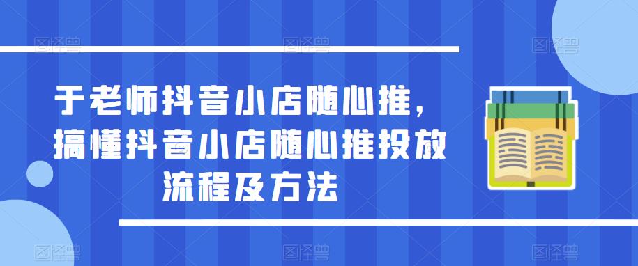 于老师抖音小店随心推，搞懂抖音小店随心推投放流程及方法-学习资源库