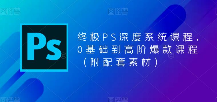 终极PS深度系统课程，0基础到高阶爆款课程（附配套素材）-学习资源库
