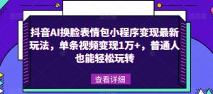 抖音AI换脸表情包小程序变现最新玩法,单条视频变现1万+,普通人也能轻松玩转!-学习资源库