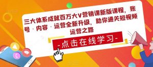 三大体系成就百万大V营销课新版课程,账号·内容·运营全新升级,助你通关短视频运营之路-学习资源库