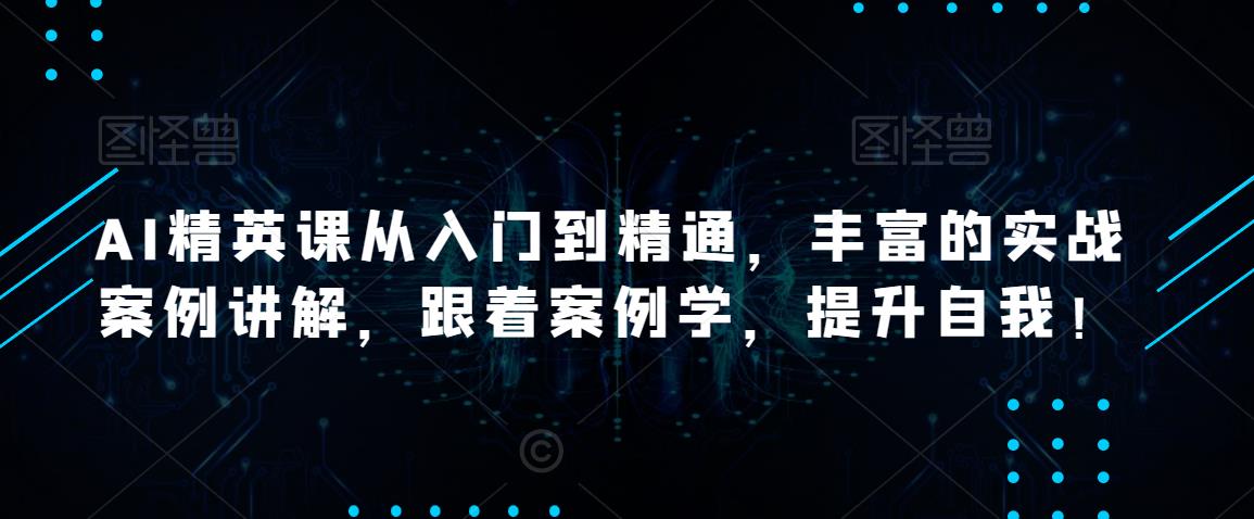 AI精英课从入门到精通，丰富的实战案例讲解，跟着案例学，提升自我！-学习资源库