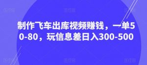 制作飞车出库视频赚钱，一单50-80，玩信息差日入300-500-学习资源库