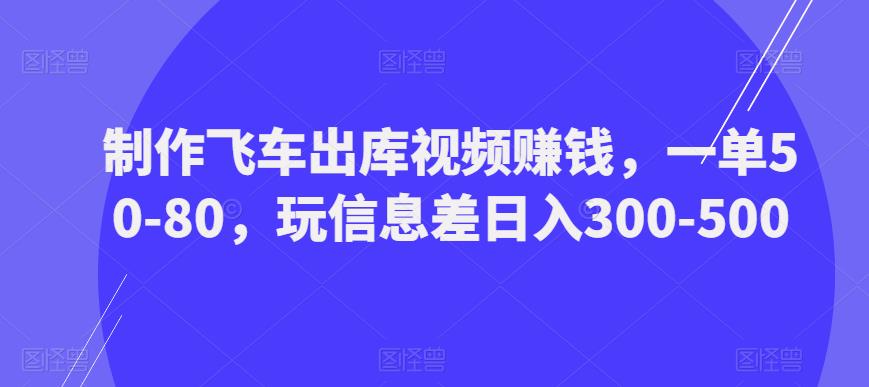 制作飞车出库视频赚钱，一单50-80，玩信息差日入300-500-学习资源库