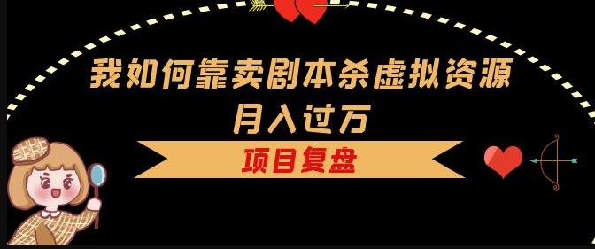 我如何靠卖剧本杀虚拟资源月入过万，复盘资料+引流+如何变现+案例-学习资源库