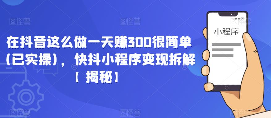在抖音这么做一天赚300很简单(已实操)，快抖小程序变现拆解【揭秘】-学习资源库