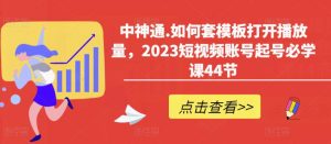 中神通.如何套模板打开播放量,2023短视频账号起号必学课44节(送钩子模板和文档资料)-学习资源库