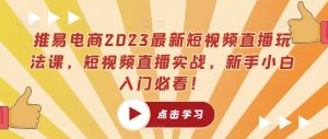 推易电商2023最新短视频直播玩法课，短视频直播实战，新手小白入门必看！-学习资源库