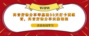 抖音好物分享零基础30天打卡训练营,抖音好物分享实操课程-学习资源库