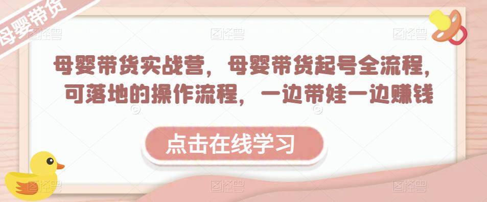 母婴带货实战营，母婴带货起号全流程，可落地的操作流程，一边带娃一边赚钱（附素材）-学习资源库