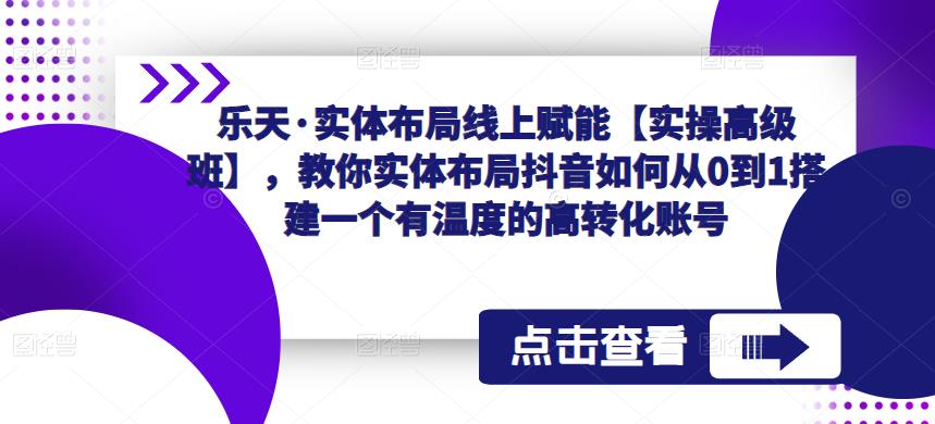 乐天·实体布局线上赋能【实操高级班】，教你实体布局抖音如何从0到1搭建一个有温度的高转化账号-学习资源库