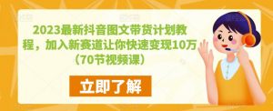 2023最新抖音图文带货计划教程，加入新赛道让你快速变现10万+（70节视频课）-学习资源库