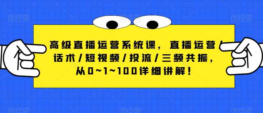 高级直播运营系统课，直播运营/话术/短视频/投流/三频共振，从0~1~100详细讲解！-学习资源库