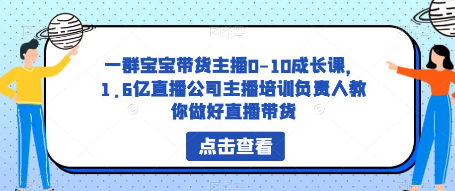 一群宝宝带货主播0-10成长课，1.6亿直播公司主播培训负责人教你做好直播带货-学习资源库
