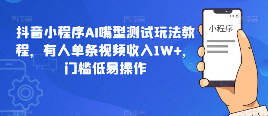 抖音小程序AI嘴型测试玩法教程，有人单条视频收入1W+，门槛低易操作-学习资源库