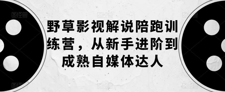 野草影视解说陪跑训练营，从新手进阶到成熟自媒体达人-学习资源库