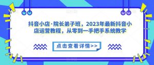 抖音小店·院长弟子班,2023年最新抖音小店运营教程,从零到一手把手系统教学-学习资源库